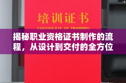黑龙江揭秘职业资格证书制作的流程，从设计到交付的全方位解析
